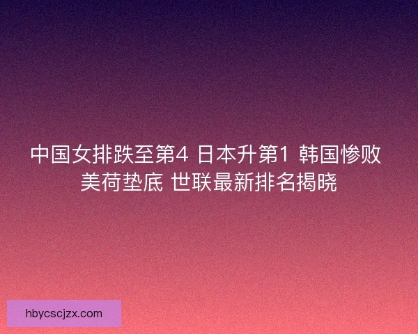 中国女排跌至第4 日本升第1 韩国惨败 美荷垫底 世联最新排名揭晓