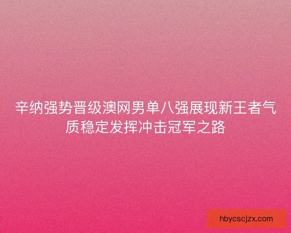 辛纳强势晋级澳网男单八强展现新王者气质稳定发挥冲击冠军之路
