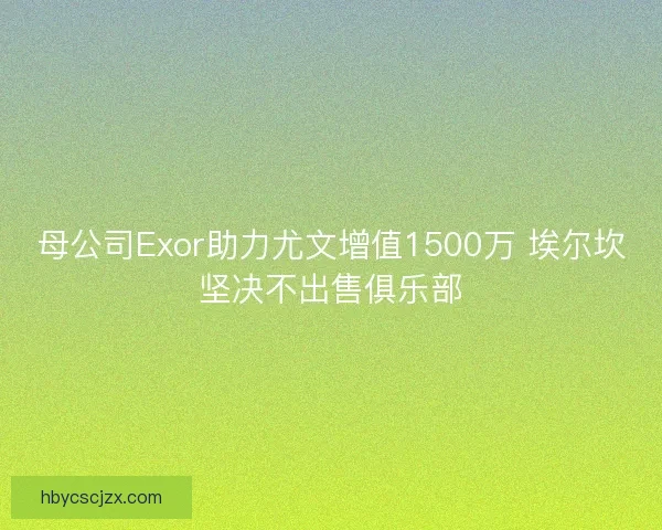 母公司Exor助力尤文增值1500万 埃尔坎坚决不出售俱乐部