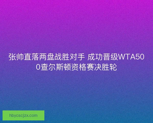 张帅直落两盘战胜对手 成功晋级WTA500查尔斯顿资格赛决胜轮