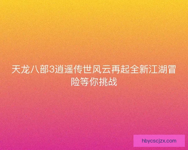 天龙八部3逍遥传世风云再起全新江湖冒险等你挑战