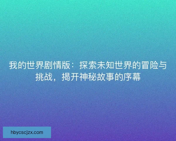 我的世界剧情版：探索未知世界的冒险与挑战，揭开神秘故事的序幕