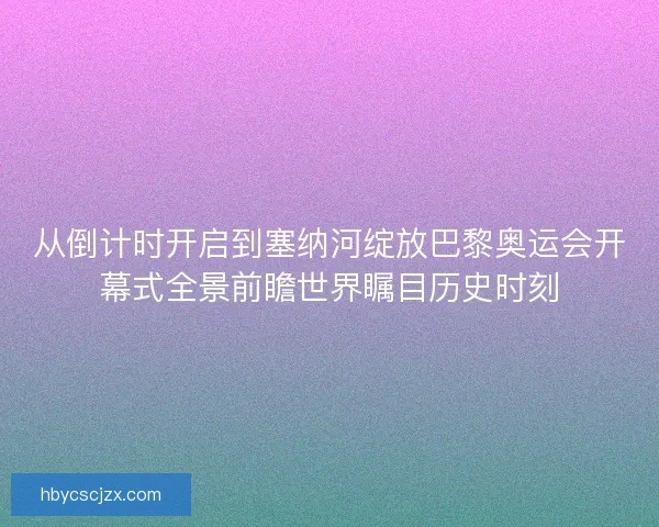 从倒计时开启到塞纳河绽放巴黎奥运会开幕式全景前瞻世界瞩目历史时刻