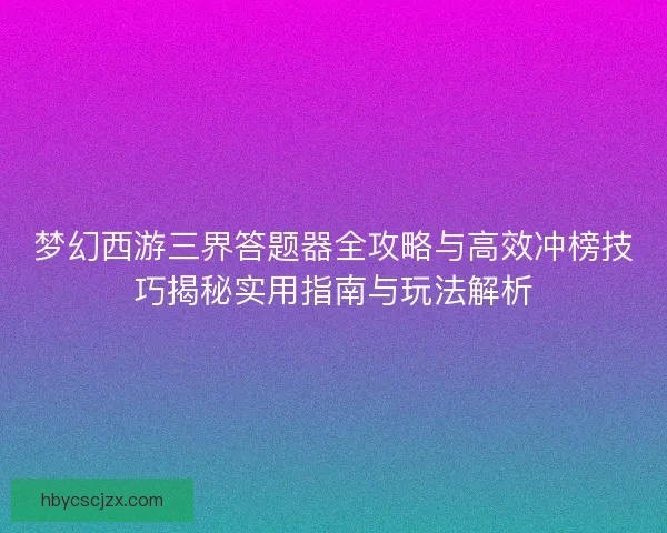 梦幻西游三界答题器全攻略与高效冲榜技巧揭秘实用指南与玩法解析