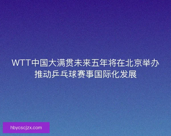 WTT中国大满贯未来五年将在北京举办推动乒乓球赛事国际化发展