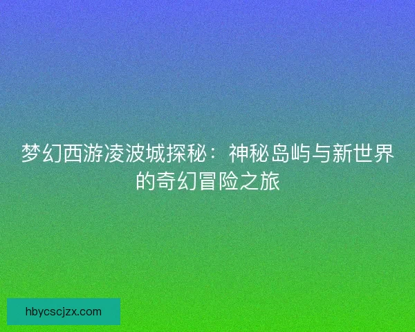 梦幻西游凌波城探秘：神秘岛屿与新世界的奇幻冒险之旅
