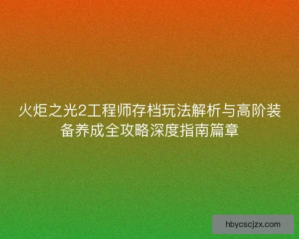 火炬之光2工程师存档玩法解析与高阶装备养成全攻略深度指南篇章