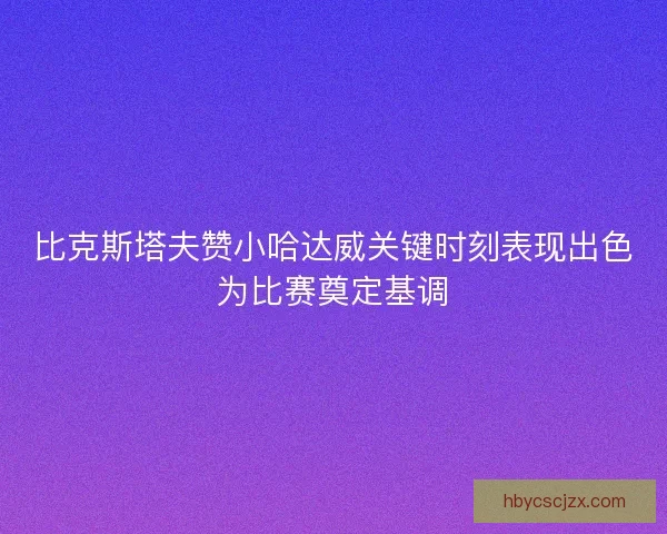 比克斯塔夫赞小哈达威关键时刻表现出色为比赛奠定基调