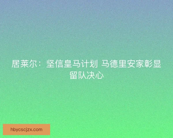 居莱尔：坚信皇马计划 马德里安家彰显留队决心
