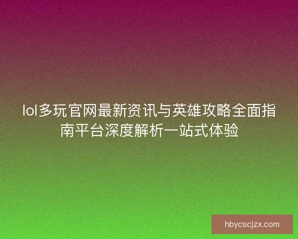 lol多玩官网最新资讯与英雄攻略全面指南平台深度解析一站式体验