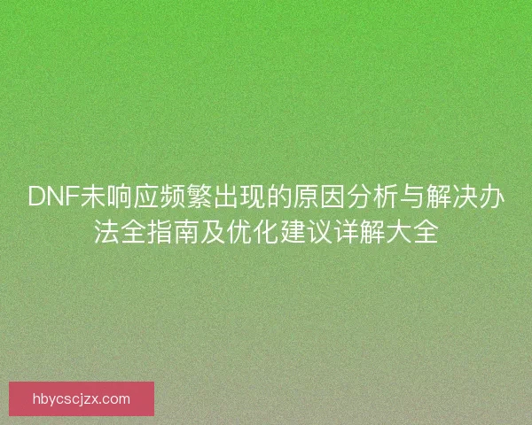 DNF未响应频繁出现的原因分析与解决办法全指南及优化建议详解大全