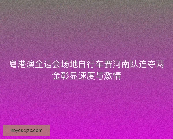 粤港澳全运会场地自行车赛河南队连夺两金彰显速度与激情