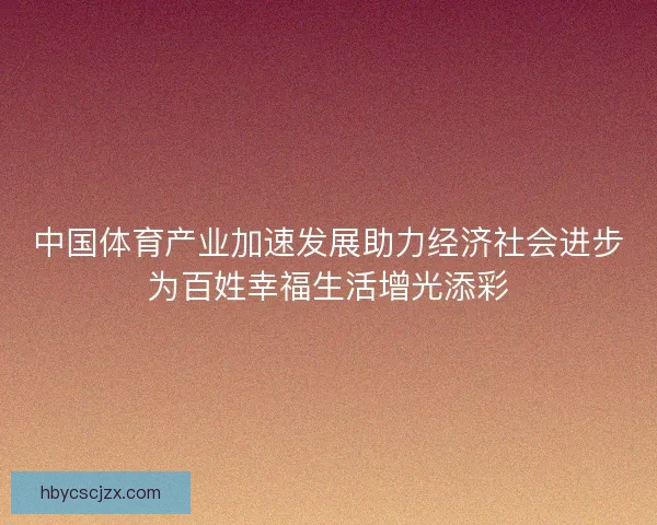 中国体育产业加速发展助力经济社会进步为百姓幸福生活增光添彩