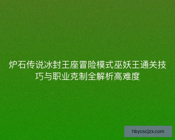 炉石传说冰封王座冒险模式巫妖王通关技巧与职业克制全解析高难度
