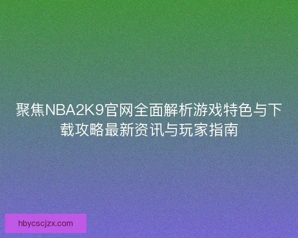聚焦NBA2K9官网全面解析游戏特色与下载攻略最新资讯与玩家指南