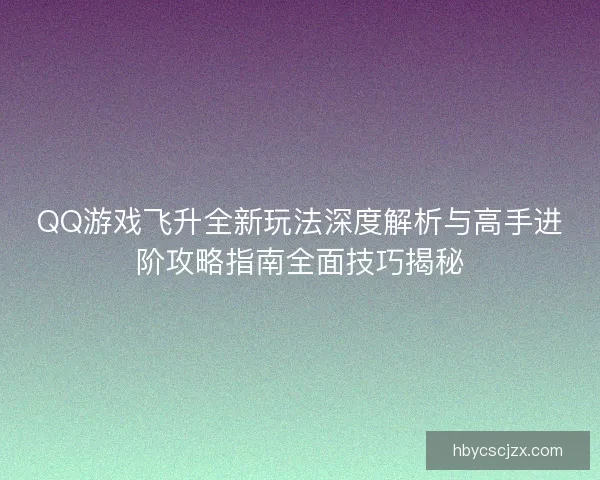 QQ游戏飞升全新玩法深度解析与高手进阶攻略指南全面技巧揭秘