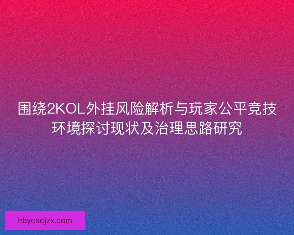 围绕2KOL外挂风险解析与玩家公平竞技环境探讨现状及治理思路研究