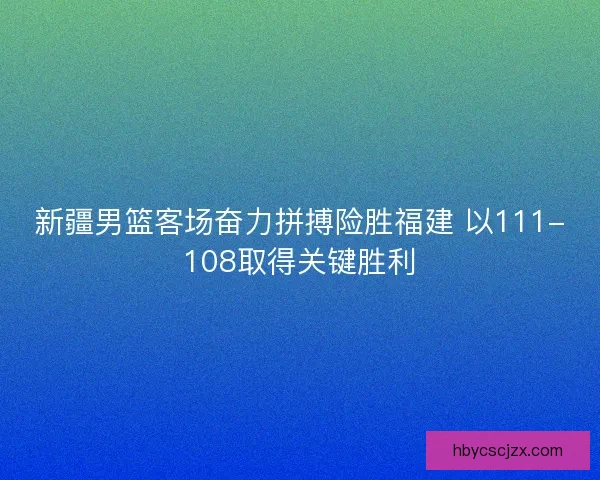 新疆男篮客场奋力拼搏险胜福建 以111-108取得关键胜利