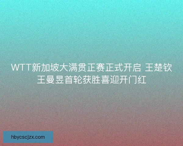 WTT新加坡大满贯正赛正式开启 王楚钦王曼昱首轮获胜喜迎开门红