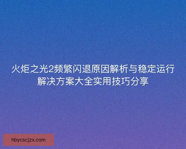 火炬之光2频繁闪退原因解析与稳定运行解决方案大全实用技巧分享