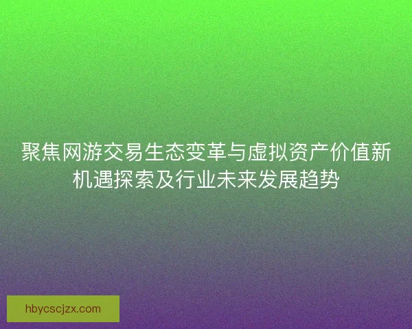 聚焦网游交易生态变革与虚拟资产价值新机遇探索及行业未来发展趋势