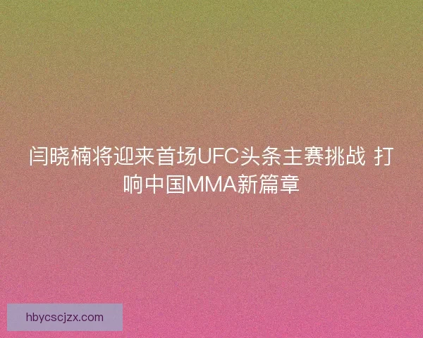闫晓楠将迎来首场UFC头条主赛挑战 打响中国MMA新篇章