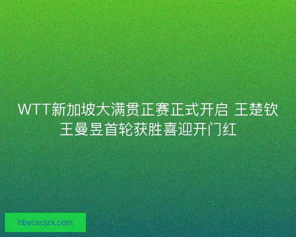 WTT新加坡大满贯正赛正式开启 王楚钦王曼昱首轮获胜喜迎开门红