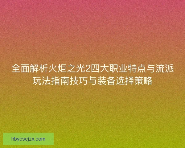 全面解析火炬之光2四大职业特点与流派玩法指南技巧与装备选择策略