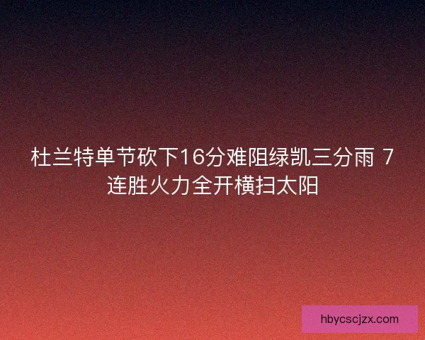 杜兰特单节砍下16分难阻绿凯三分雨 7连胜火力全开横扫太阳
