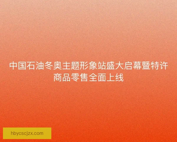 中国石油冬奥主题形象站盛大启幕暨特许商品零售全面上线