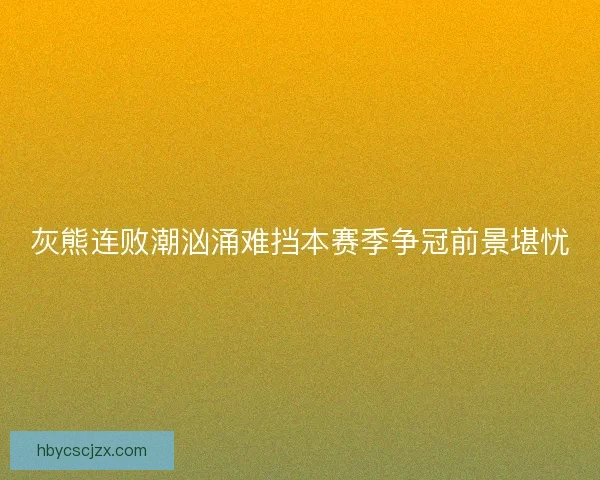 灰熊连败潮汹涌难挡本赛季争冠前景堪忧