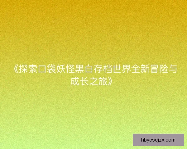 《探索口袋妖怪黑白存档世界全新冒险与成长之旅》