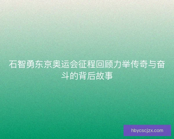 石智勇东京奥运会征程回顾力举传奇与奋斗的背后故事