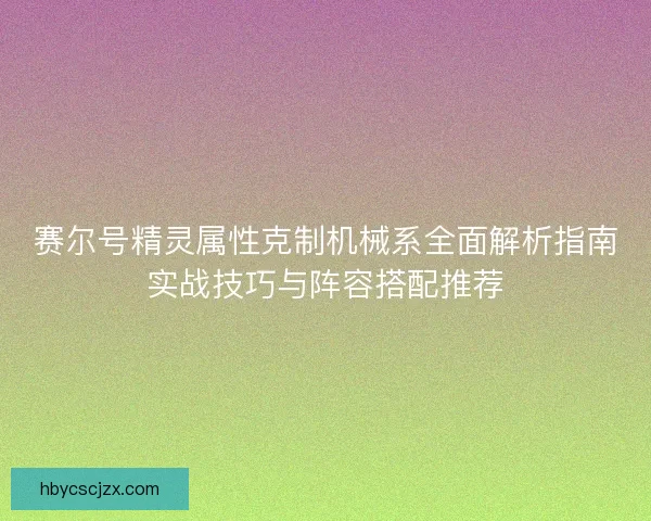 赛尔号精灵属性克制机械系全面解析指南实战技巧与阵容搭配推荐
