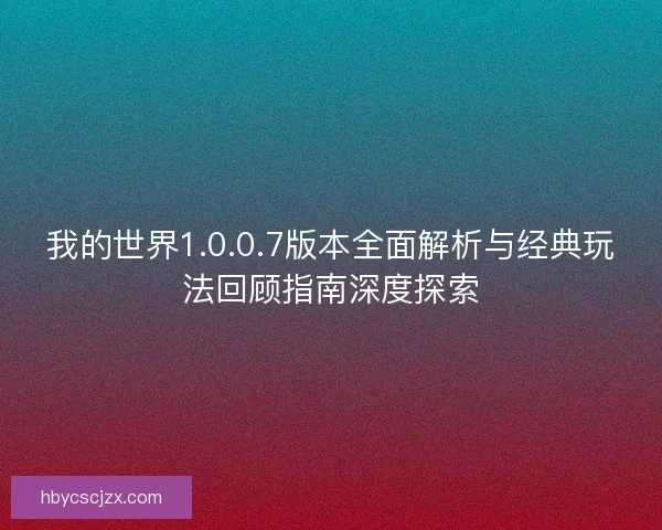 我的世界1.0.0.7版本全面解析与经典玩法回顾指南深度探索