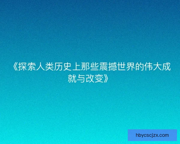 《探索人类历史上那些震撼世界的伟大成就与改变》